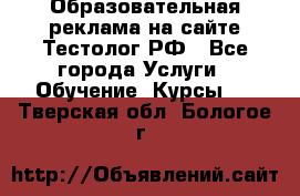 Образовательная реклама на сайте Тестолог.РФ - Все города Услуги » Обучение. Курсы   . Тверская обл.,Бологое г.